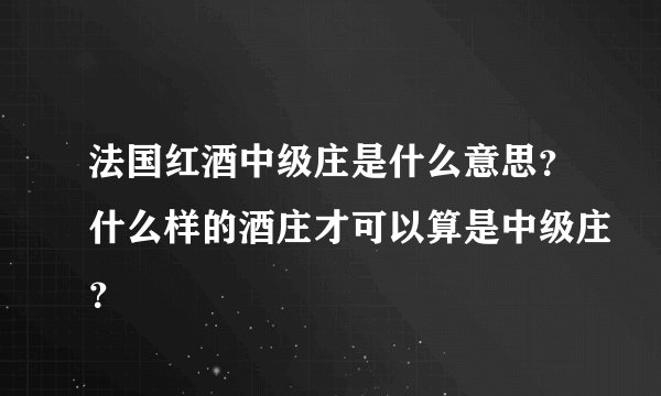 法国红酒中级庄是什么意思？什么样的酒庄才可以算是中级庄？