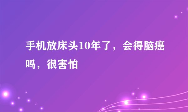 手机放床头10年了，会得脑癌吗，很害怕