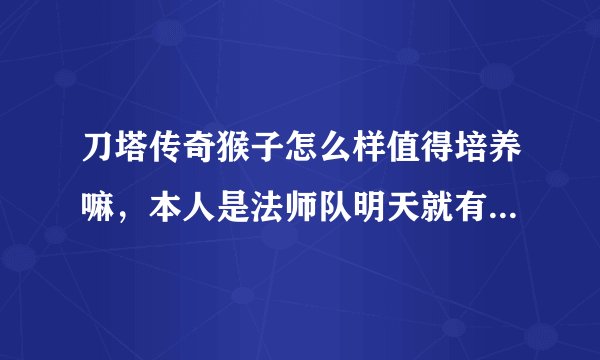 刀塔传奇猴子怎么样值得培养嘛，本人是法师队明天就有了迫不及待
