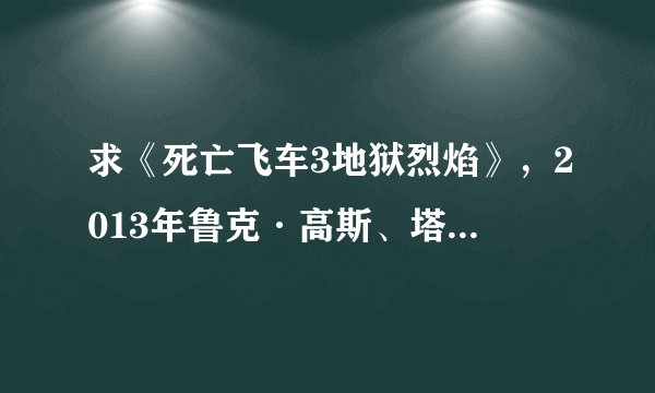 求《死亡飞车3地狱烈焰》，2013年鲁克·高斯、塔尼特·菲尼克斯主演的动作电影的百度网盘高清资源