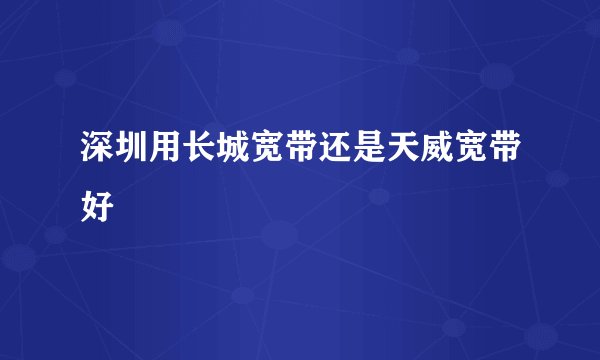 深圳用长城宽带还是天威宽带好