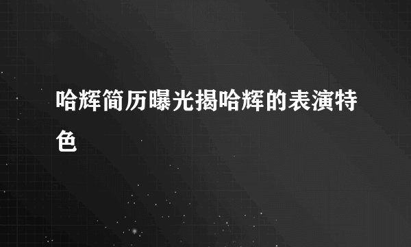 哈辉简历曝光揭哈辉的表演特色