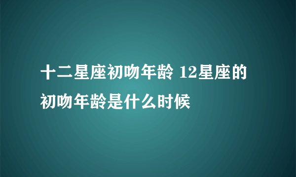 十二星座初吻年龄 12星座的初吻年龄是什么时候