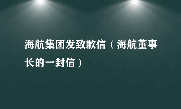 海航集团发致歉信（海航董事长的一封信）