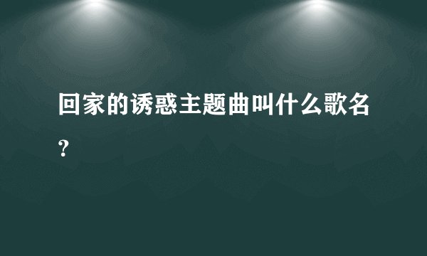 回家的诱惑主题曲叫什么歌名？