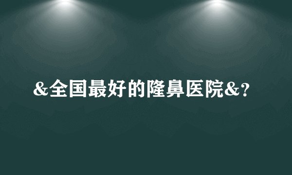 &全国最好的隆鼻医院&?