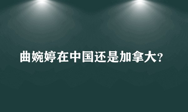 曲婉婷在中国还是加拿大?