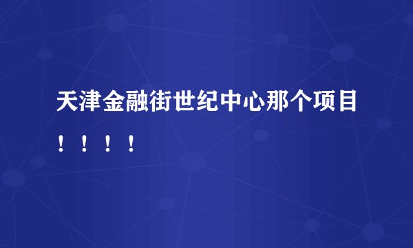 天津金融街世纪中心那个项目！！！！