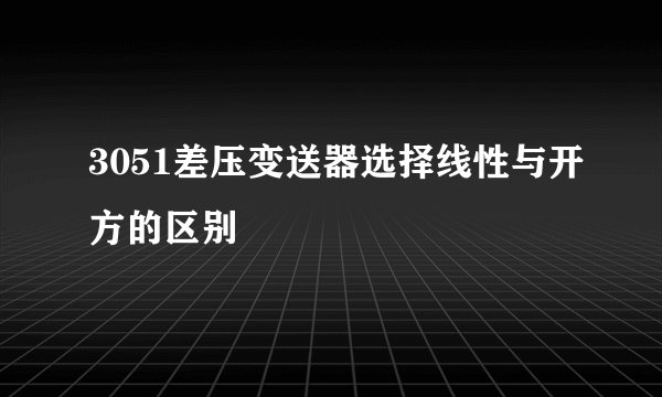3051差压变送器选择线性与开方的区别