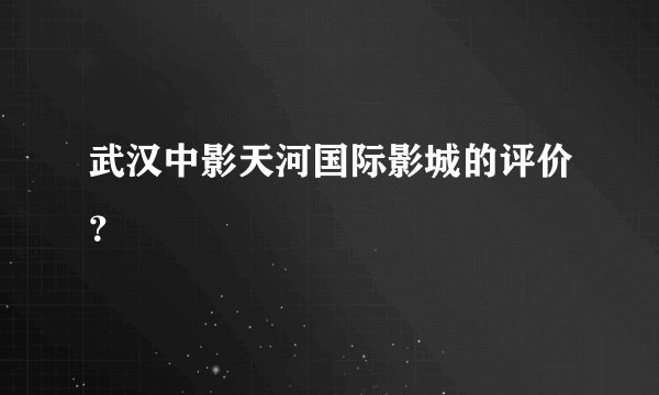 武汉中影天河国际影城的评价？