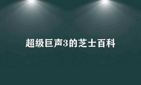超级巨声3的芝士百科