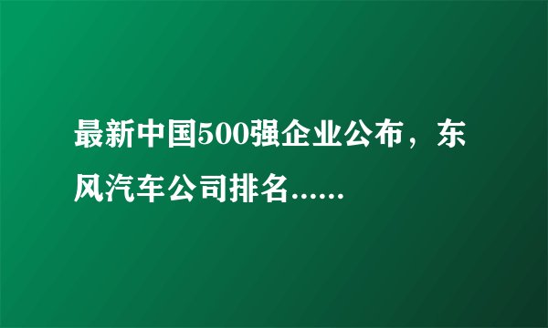 最新中国500强企业公布，东风汽车公司排名......