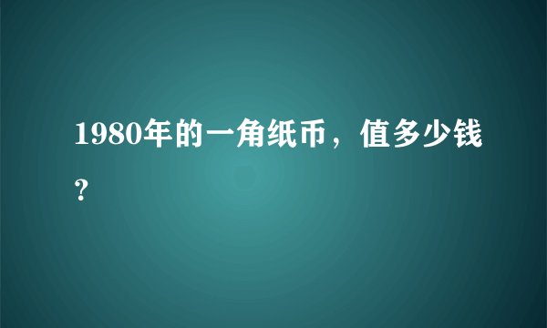 1980年的一角纸币，值多少钱？