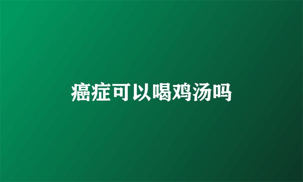 癌症可以喝鸡汤吗