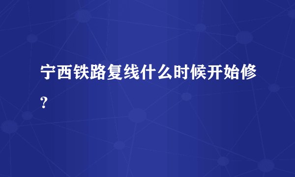 宁西铁路复线什么时候开始修？