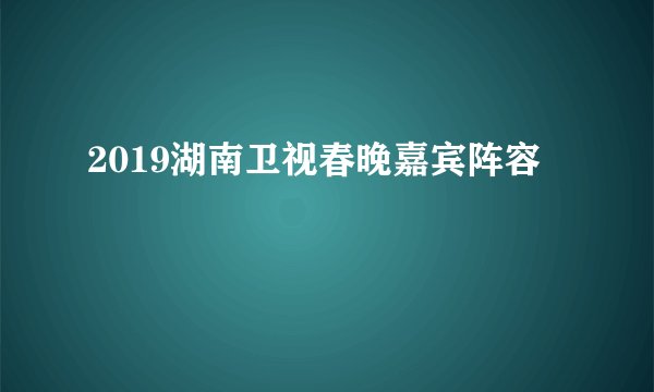 2019湖南卫视春晚嘉宾阵容