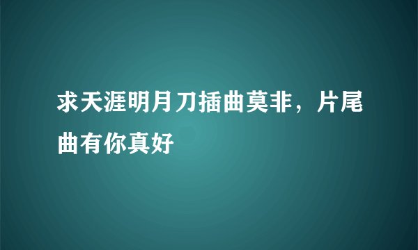 求天涯明月刀插曲莫非，片尾曲有你真好