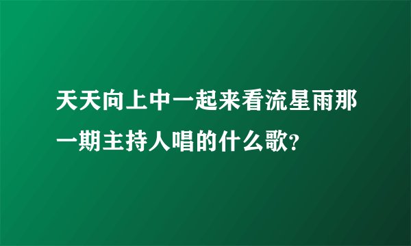 天天向上中一起来看流星雨那一期主持人唱的什么歌？