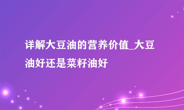详解大豆油的营养价值_大豆油好还是菜籽油好