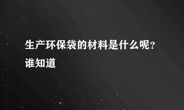 生产环保袋的材料是什么呢？谁知道
