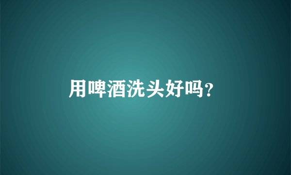 用啤酒洗头好吗？