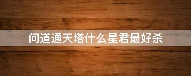 问道通天塔什么星君最好杀