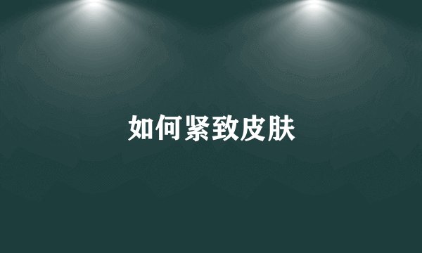 如何紧致皮肤