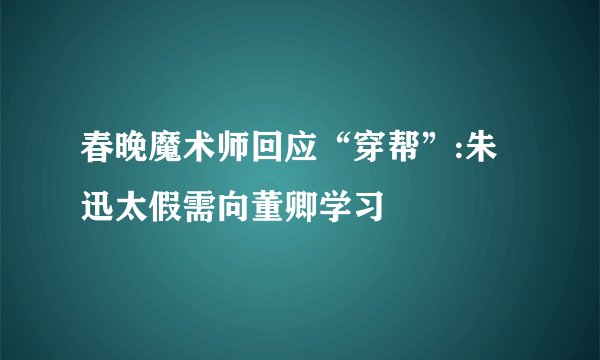 春晚魔术师回应“穿帮”:朱迅太假需向董卿学习