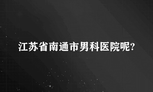 江苏省南通市男科医院呢?