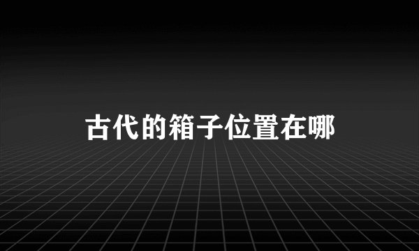 古代的箱子位置在哪