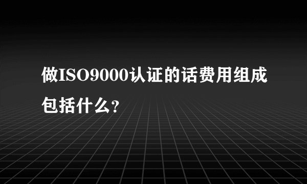 做ISO9000认证的话费用组成包括什么？