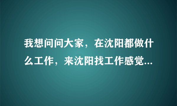 我想问问大家，在沈阳都做什么工作，来沈阳找工作感觉好费劲啊？