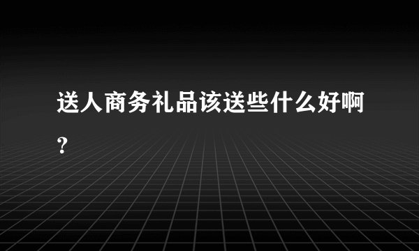 送人商务礼品该送些什么好啊？