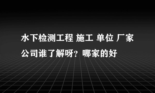 水下检测工程 施工 单位 厂家 公司谁了解呀？哪家的好
