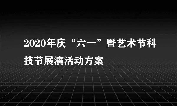 2020年庆“六一”暨艺术节科技节展演活动方案