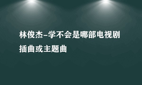 林俊杰-学不会是哪部电视剧插曲或主题曲