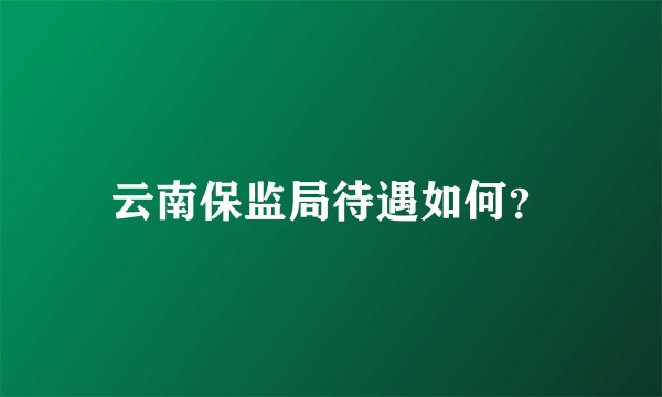 云南保监局待遇如何？