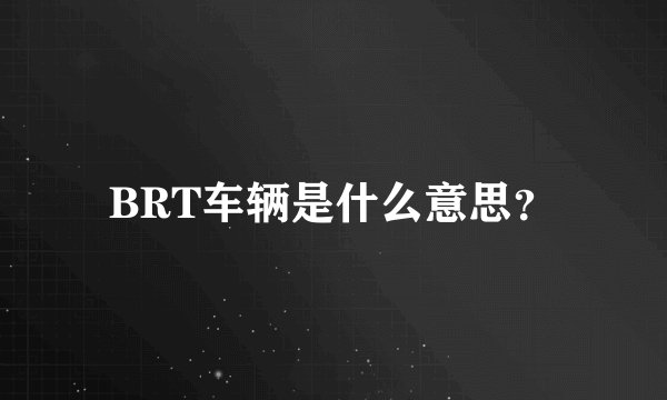 BRT车辆是什么意思？