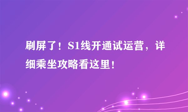 刷屏了！S1线开通试运营，详细乘坐攻略看这里！