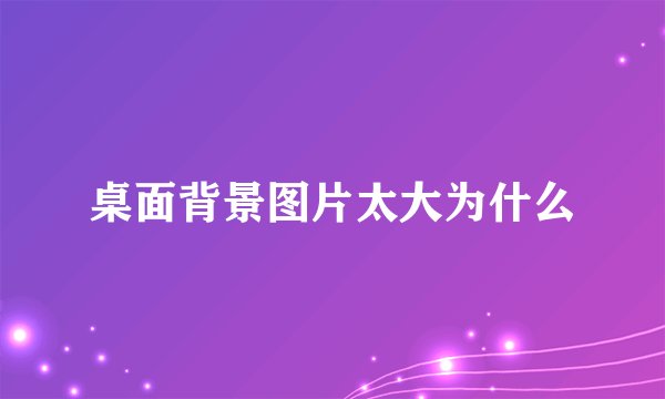桌面背景图片太大为什么