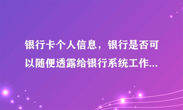 银行卡个人信息,银行是否可以随便透露给银行系统工作人员来推销银行产品?
