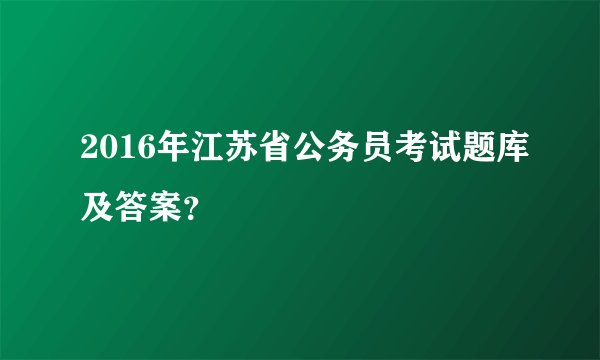 2016年江苏省公务员考试题库及答案？