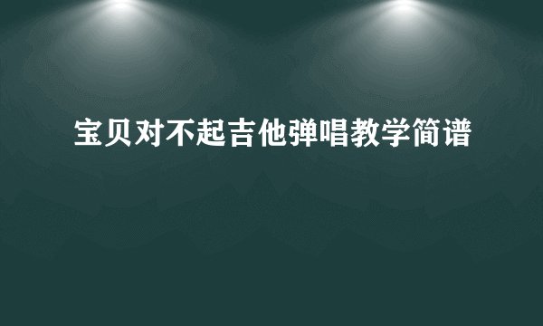 宝贝对不起吉他弹唱教学简谱