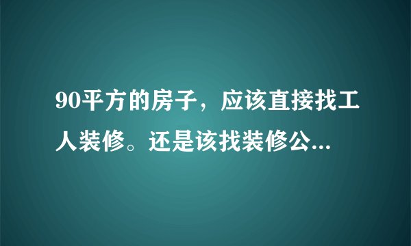 90平方的房子,应该直接找工人装修。还是该找装修公司。有找工人的平台吗?