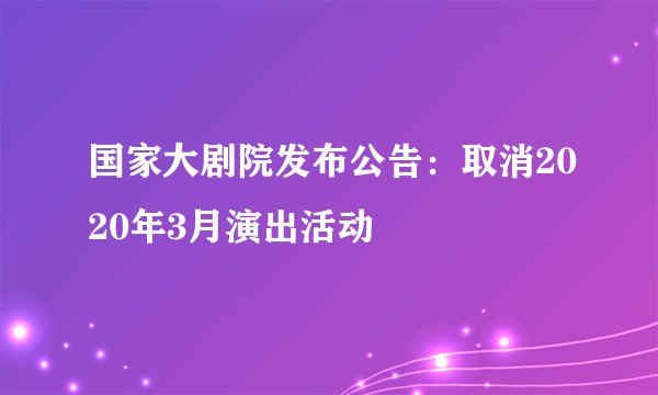 国家大剧院发布公告：取消2020年3月演出活动