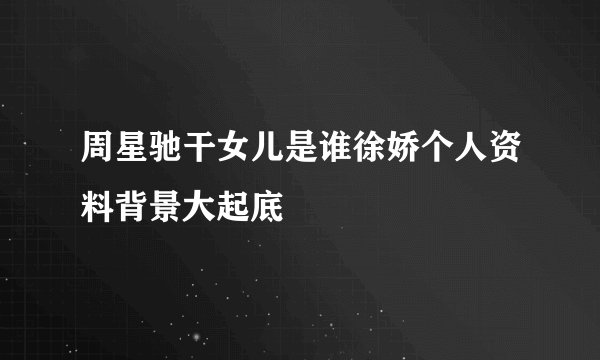 周星驰干女儿是谁徐娇个人资料背景大起底