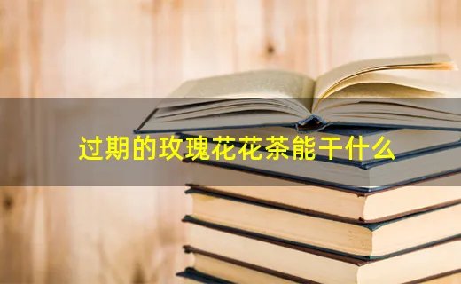 过期的玫瑰花花茶能干什么