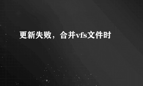 更新失败，合并vfs文件时