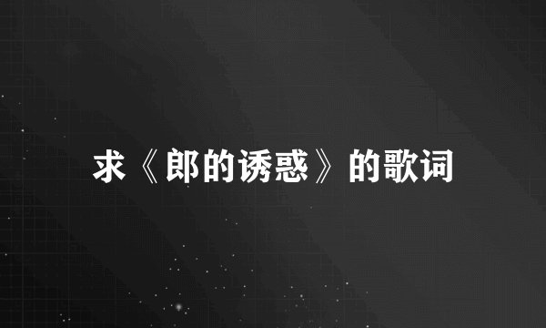 求《郎的诱惑》的歌词