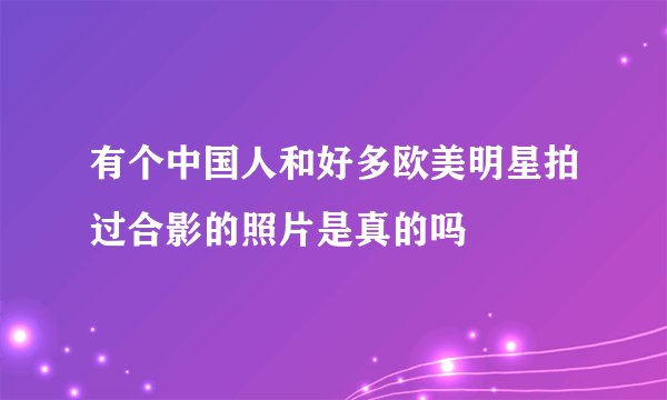 有个中国人和好多欧美明星拍过合影的照片是真的吗